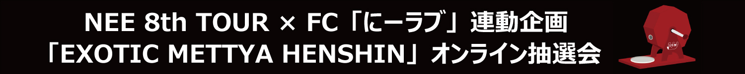 NEE 8th TOUR「EXOTIC METTYA HENSHIN」× FC「にーラブ」連動企画実施