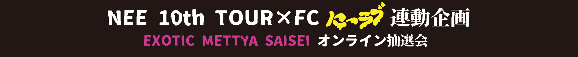 終了】NEE 10th TOUR「EXOTIC METTYA SAISEI」× FC「にーラブ」連動